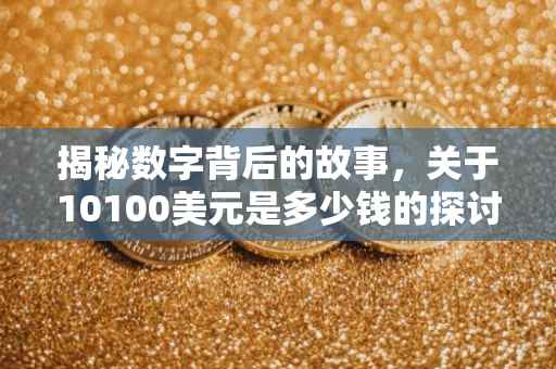 揭秘数字背后的故事，关于10100美元是多少钱的探讨
