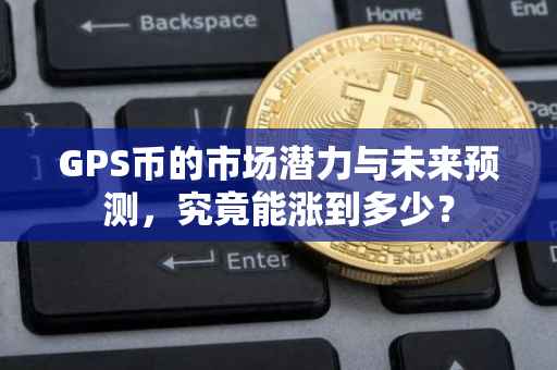 GPS币的市场潜力与未来预测，究竟能涨到多少？