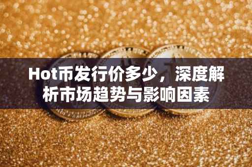 Hot币发行价多少，深度解析市场趋势与影响因素