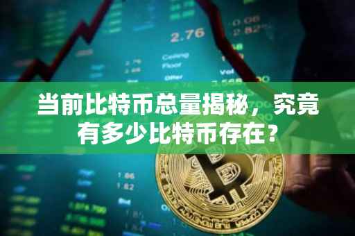 当前比特币总量揭秘，究竟有多少比特币存在？