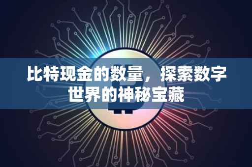 比特现金的数量，探索数字世界的神秘宝藏