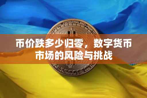 币价跌多少归零，数字货币市场的风险与挑战