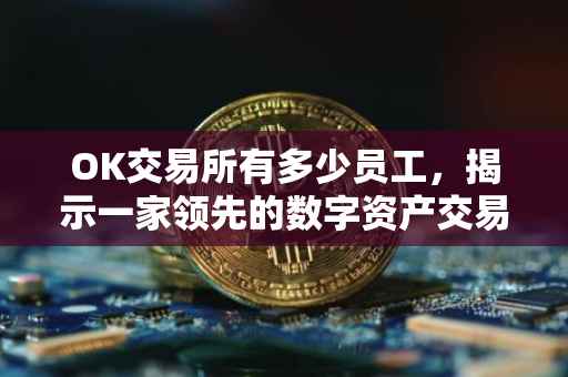 OK交易所有多少员工，揭示一家领先的数字资产交易所的员工规模