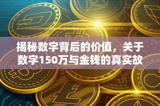 揭秘数字背后的价值，关于数字150万与金钱的真实故事