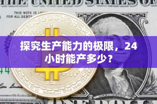 探究生产能力的极限，24小时能产多少？