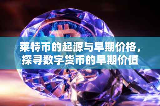 莱特币的起源与早期价格，探寻数字货币的早期价值