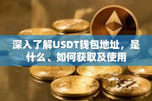 深入了解USDT钱包地址，是什么、如何获取及使用