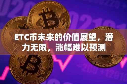 ETC币未来的价值展望，潜力无限，涨幅难以预测
