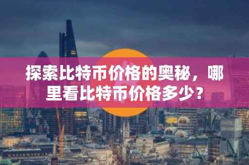 探索比特币价格的奥秘，哪里看比特币价格多少？