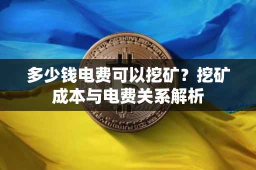 多少钱电费可以挖矿？挖矿成本与电费关系解析