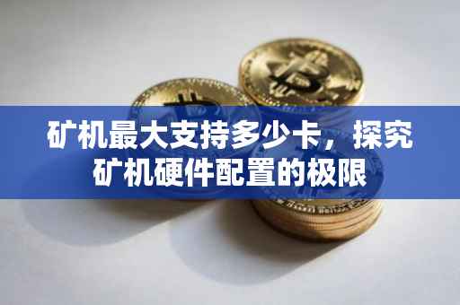 矿机最大支持多少卡，探究矿机硬件配置的极限