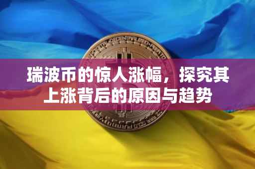 瑞波币的惊人涨幅，探究其上涨背后的原因与趋势