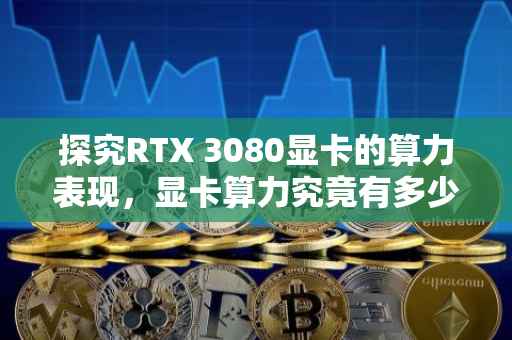 探究RTX 3080显卡的算力表现，显卡算力究竟有多少？