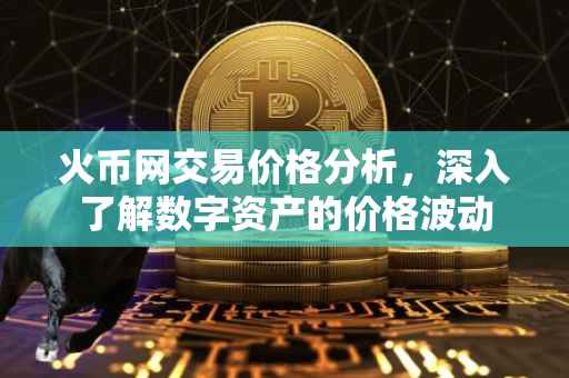 火币网交易价格分析，深入了解数字资产的价格波动