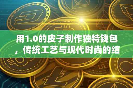 用1.0的皮子制作独特钱包，传统工艺与现代时尚的结合