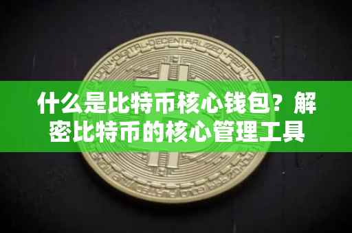 什么是比特币核心钱包？解密比特币的核心管理工具