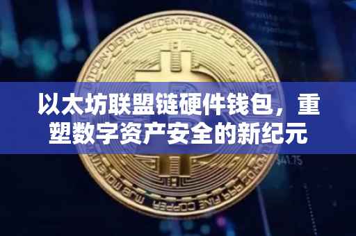 以太坊联盟链硬件钱包，重塑数字资产安全的新纪元