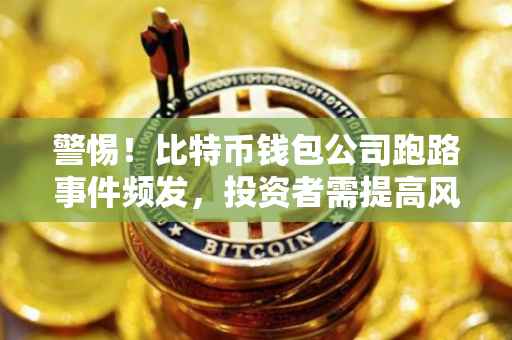 警惕！比特币钱包公司跑路事件频发，投资者需提高风险意识