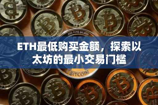ETH最低购买金额，探索以太坊的最小交易门槛