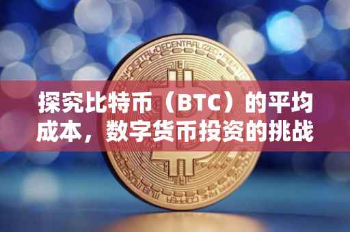 探究比特币（BTC）的平均成本，数字货币投资的挑战与机遇