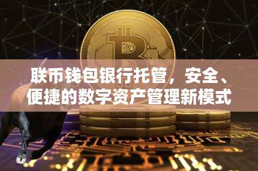 联币钱包银行托管，安全、便捷的数字资产管理新模式