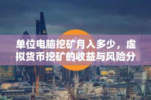 单位电脑挖矿月入多少，虚拟货币挖矿的收益与风险分析