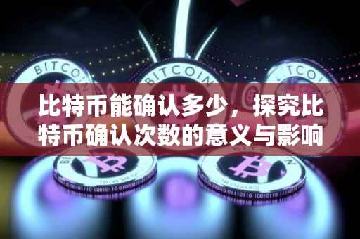 比特币能确认多少，探究比特币确认次数的意义与影响