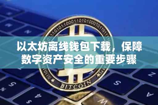 以太坊离线钱包下载，保障数字资产安全的重要步骤