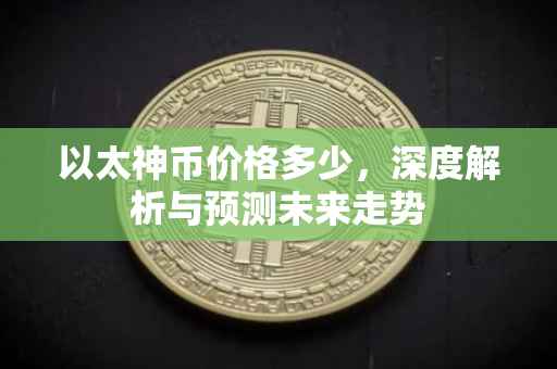 以太神币价格多少，深度解析与预测未来走势