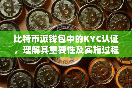 比特币派钱包中的KYC认证，理解其重要性及实施过程