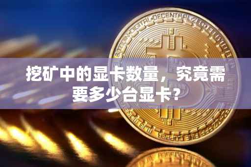挖矿中的显卡数量，究竟需要多少台显卡？