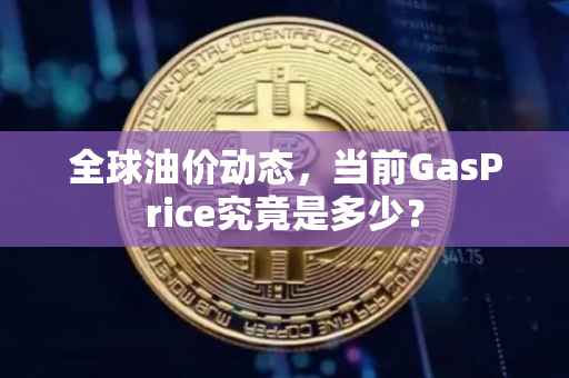 全球油价动态，当前GasPrice究竟是多少？