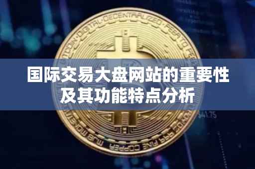 国际交易大盘网站的重要性及其功能特点分析