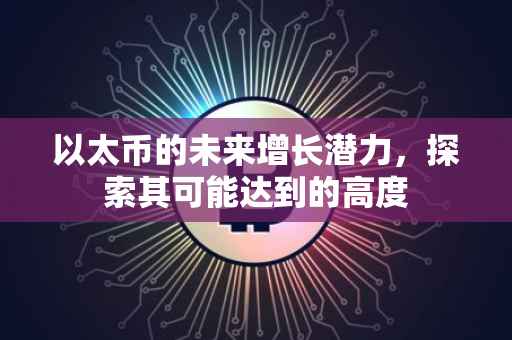 以太币的未来增长潜力，探索其可能达到的高度