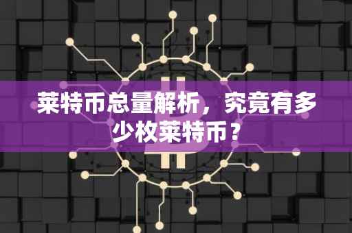 莱特币总量解析，究竟有多少枚莱特币？