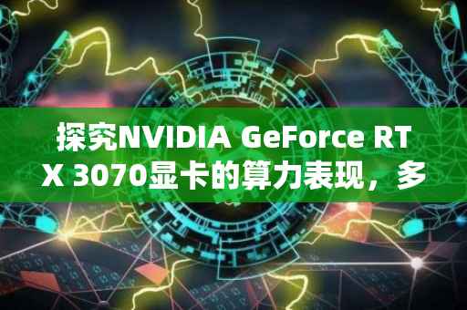 探究NVIDIA GeForce RTX 3070显卡的算力表现，多少MH?