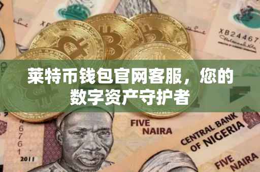 莱特币钱包官网客服，您的数字资产守护者