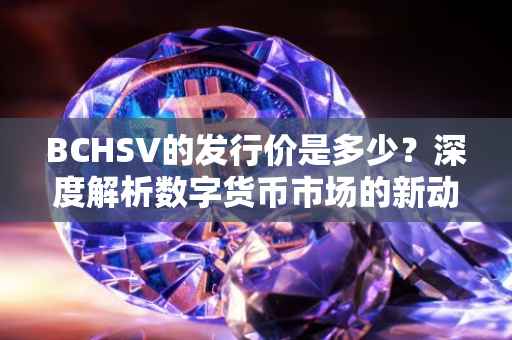 BCHSV的发行价是多少？深度解析数字货币市场的新动态
