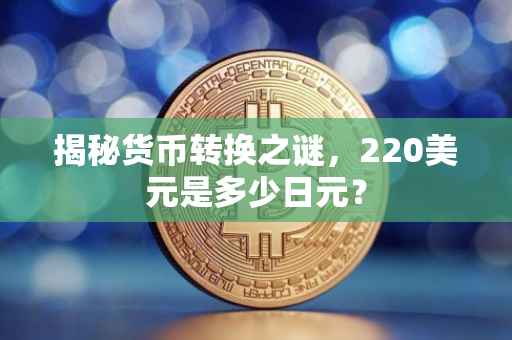 揭秘货币转换之谜，220美元是多少日元？