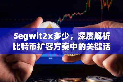 Segwit2x多少，深度解析比特币扩容方案中的关键话题