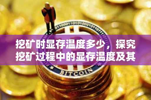 挖矿时显存温度多少，探究挖矿过程中的显存温度及其影响因素