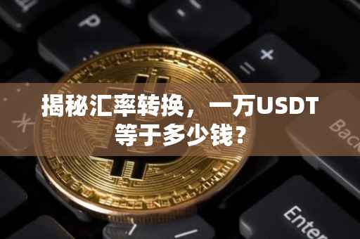 揭秘汇率转换，一万USDT等于多少钱？