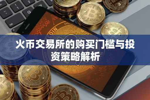 火币交易所的购买门槛与投资策略解析