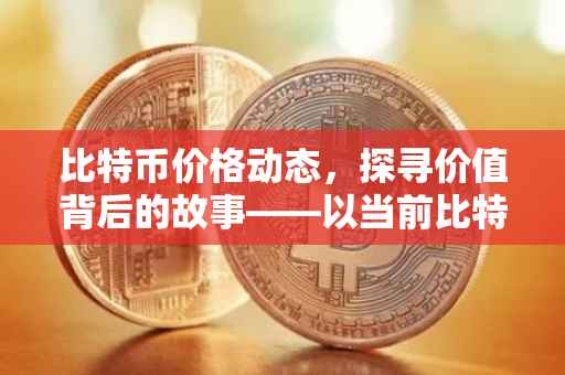 比特币价格动态，探寻价值背后的故事——以当前比特币价格为例