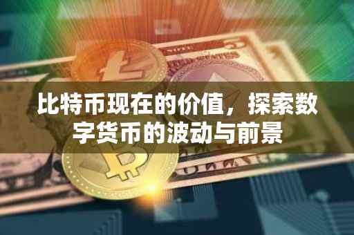 比特币现在的价值，探索数字货币的波动与前景