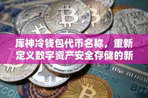 库神冷钱包代币名称，重新定义数字资产安全存储的新标杆