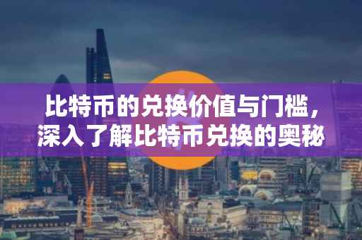 比特币的兑换价值与门槛，深入了解比特币兑换的奥秘