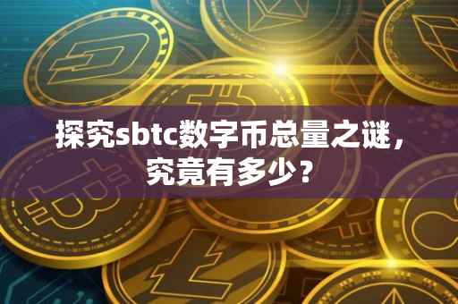 探究sbtc数字币总量之谜，究竟有多少？