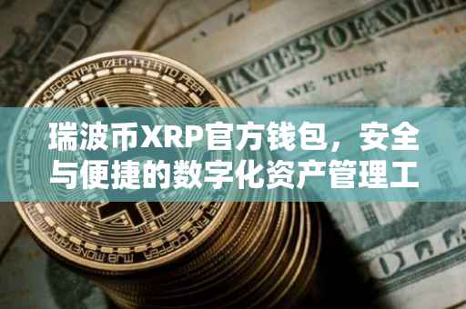 瑞波币XRP官方钱包，安全与便捷的数字化资产管理工具
