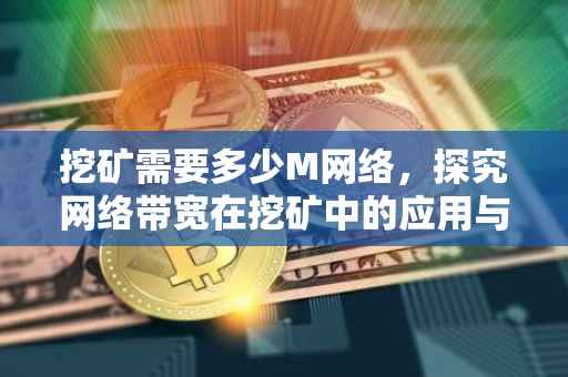 挖矿需要多少M网络，探究网络带宽在挖矿中的应用与需求